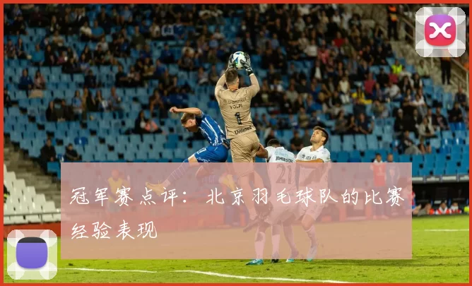 冠军赛点评：北京羽毛球队的比赛经验表现