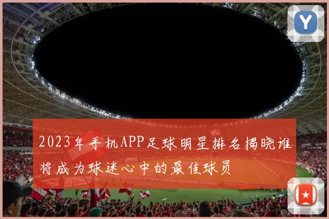 2023年手机APP足球明星排名揭晓谁将成为球迷心中的最佳球员