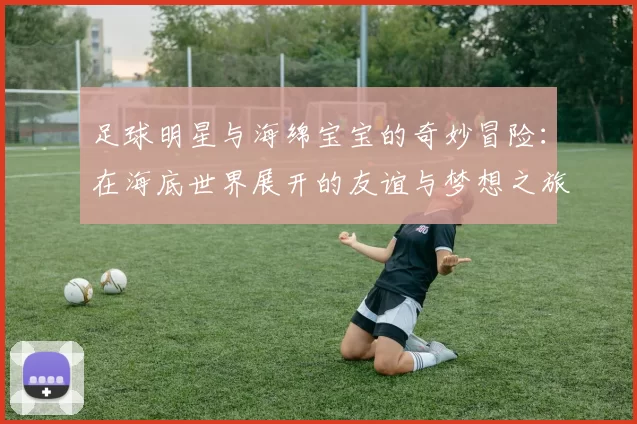 足球明星与海绵宝宝的奇妙冒险：在海底世界展开的友谊与梦想之旅