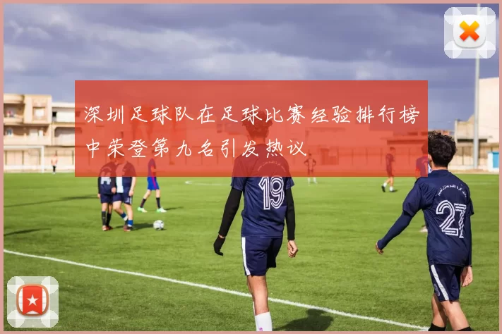 深圳足球队在足球比赛经验排行榜中荣登第九名引发热议