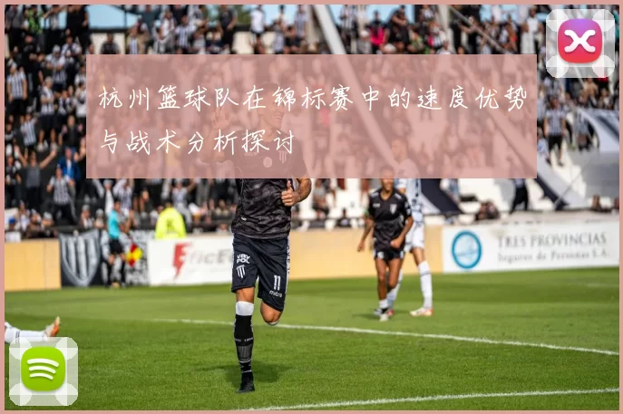 杭州篮球队在锦标赛中的速度优势与战术分析探讨