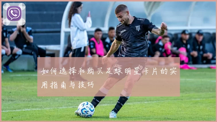 如何选择和购买足球明星卡片的实用指南与技巧
