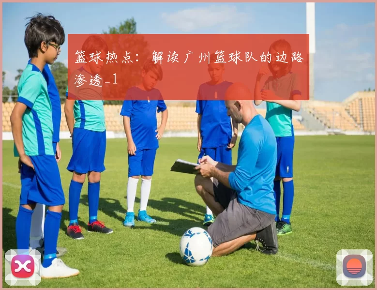 篮球热点：解读广州篮球队的边路渗透_1