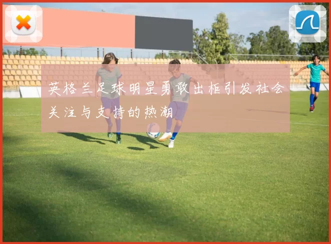 英格兰足球明星勇敢出柜引发社会关注与支持的热潮