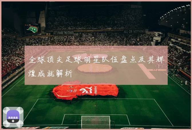 全球顶尖足球明星队伍盘点及其辉煌成就解析
