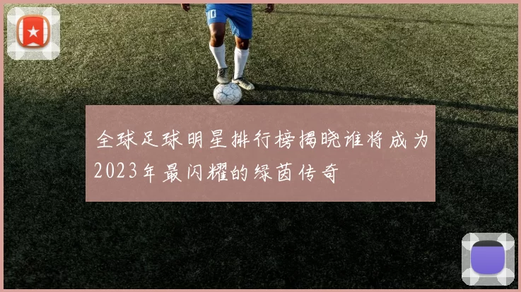 全球足球明星排行榜揭晓谁将成为2023年最闪耀的绿茵传奇