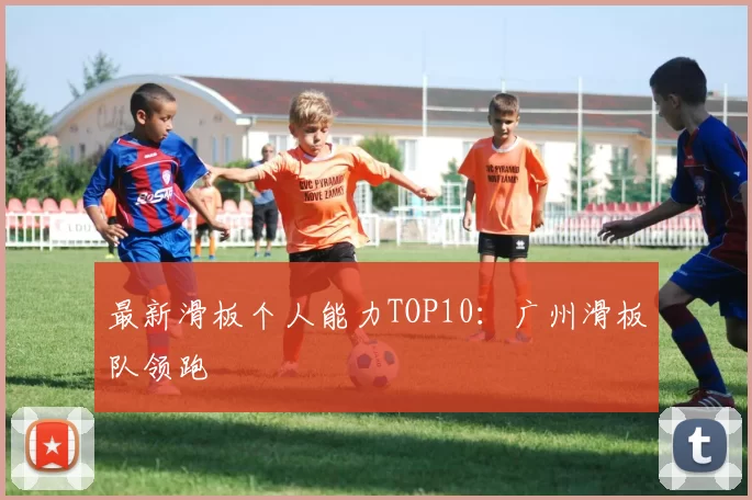 最新滑板个人能力TOP10：广州滑板队领跑