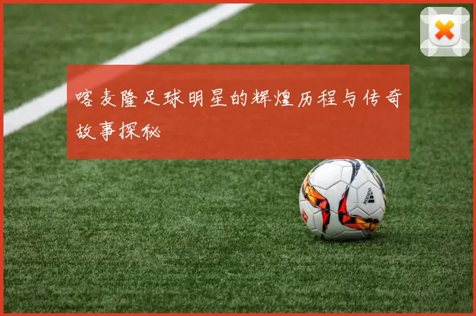 喀麦隆足球明星的辉煌历程与传奇故事探秘