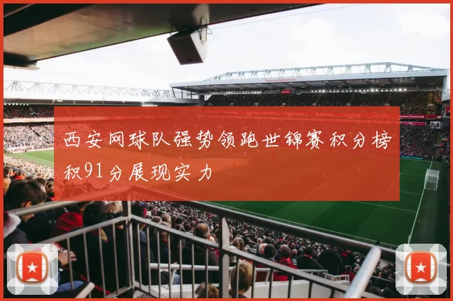 西安网球队强势领跑世锦赛积分榜积91分展现实力