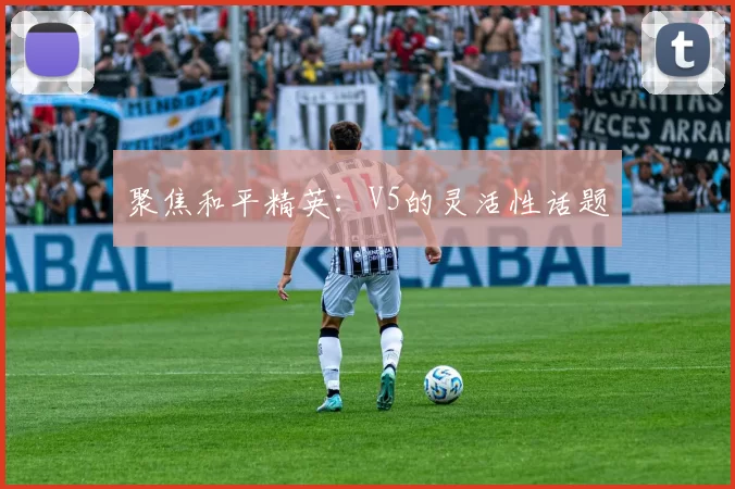 聚焦和平精英：V5的灵活性话题