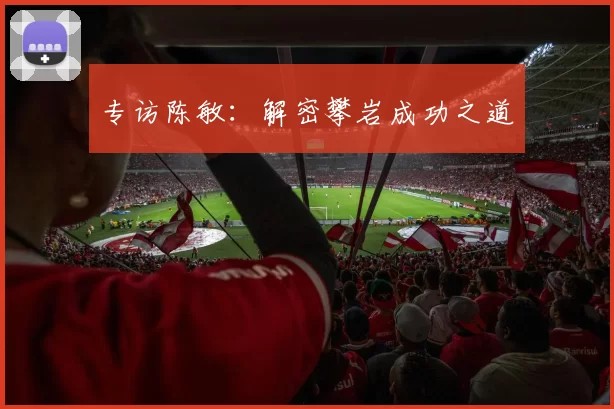 专访陈敏：解密攀岩成功之道